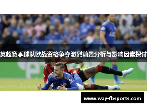 英超赛季球队欧战资格争夺激烈前景分析与影响因素探讨