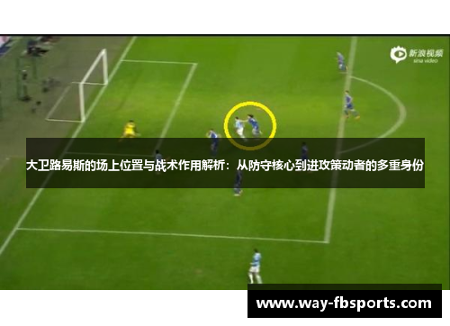 大卫路易斯的场上位置与战术作用解析：从防守核心到进攻策动者的多重身份