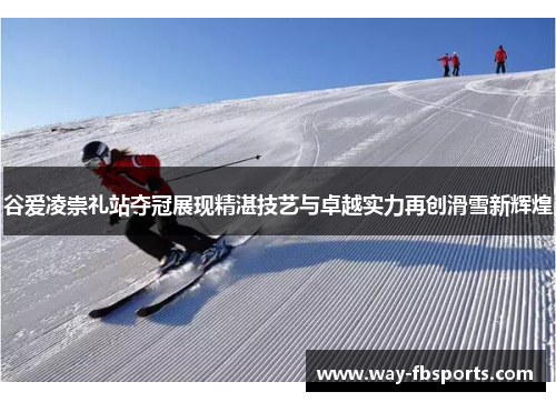 谷爱凌崇礼站夺冠展现精湛技艺与卓越实力再创滑雪新辉煌
