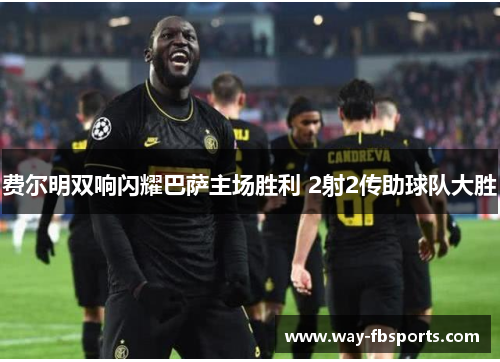 费尔明双响闪耀巴萨主场胜利 2射2传助球队大胜