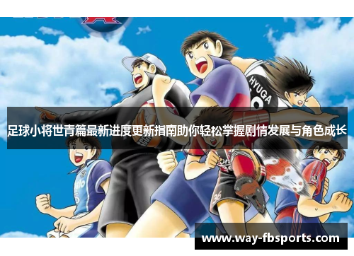 足球小将世青篇最新进度更新指南助你轻松掌握剧情发展与角色成长