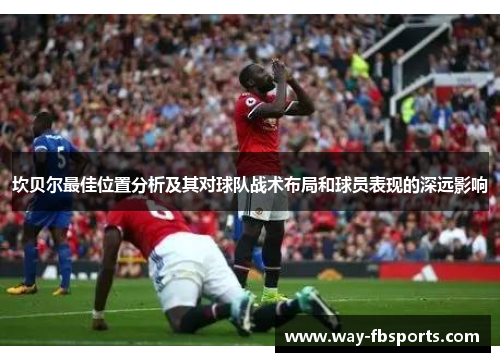 坎贝尔最佳位置分析及其对球队战术布局和球员表现的深远影响