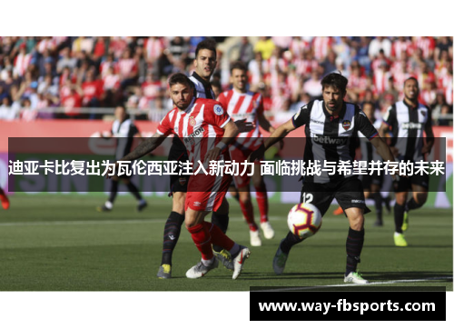 迪亚卡比复出为瓦伦西亚注入新动力 面临挑战与希望并存的未来