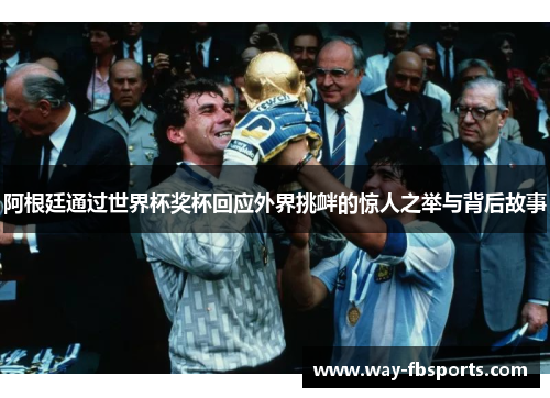 阿根廷通过世界杯奖杯回应外界挑衅的惊人之举与背后故事