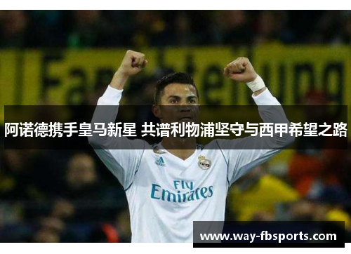 阿诺德携手皇马新星 共谱利物浦坚守与西甲希望之路