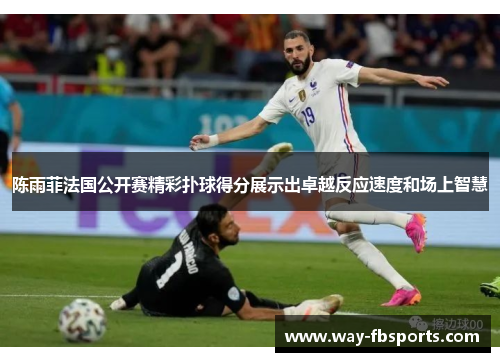 陈雨菲法国公开赛精彩扑球得分展示出卓越反应速度和场上智慧