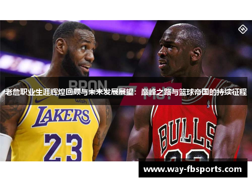 老詹职业生涯辉煌回顾与未来发展展望：巅峰之路与篮球帝国的持续征程