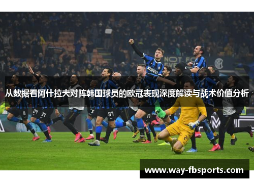 从数据看阿什拉夫对阵韩国球员的欧冠表现深度解读与战术价值分析