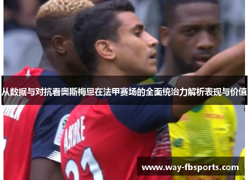 从数据与对抗看奥斯梅恩在法甲赛场的全面统治力解析表现与价值
