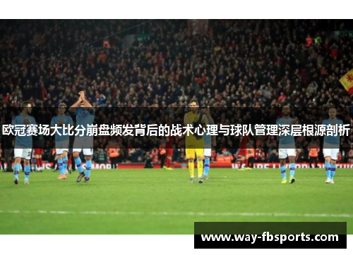 欧冠赛场大比分崩盘频发背后的战术心理与球队管理深层根源剖析