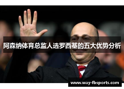 阿森纳体育总监人选罗西基的五大优势分析