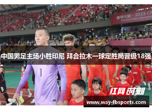 中国男足主场小胜印尼 拜合拉木一球定胜局晋级18强