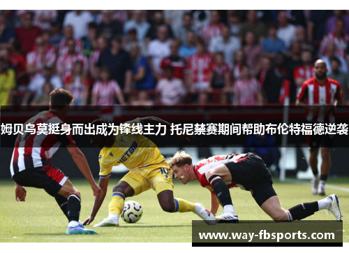 姆贝乌莫挺身而出成为锋线主力 托尼禁赛期间帮助布伦特福德逆袭