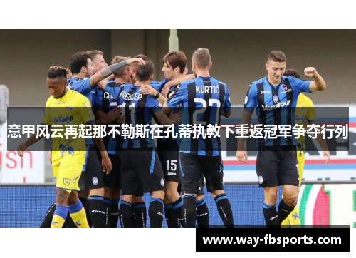 意甲风云再起那不勒斯在孔蒂执教下重返冠军争夺行列