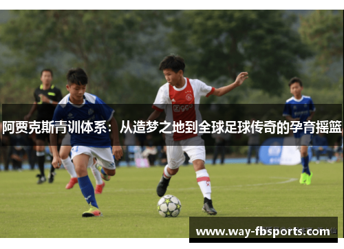 阿贾克斯青训体系：从造梦之地到全球足球传奇的孕育摇篮