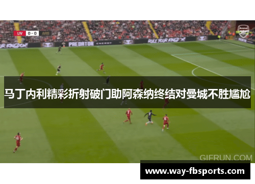 马丁内利精彩折射破门助阿森纳终结对曼城不胜尴尬