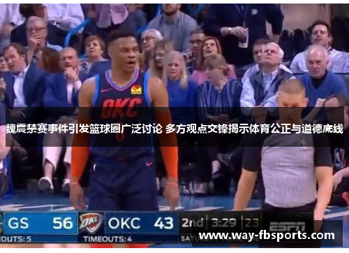 魏震禁赛事件引发篮球圈广泛讨论 多方观点交锋揭示体育公正与道德底线