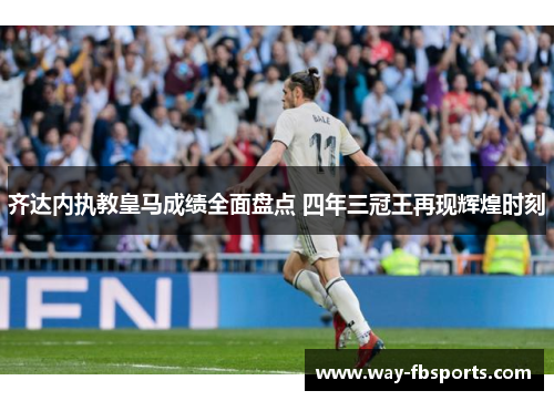 齐达内执教皇马成绩全面盘点 四年三冠王再现辉煌时刻
