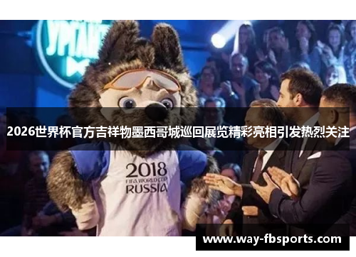 2026世界杯官方吉祥物墨西哥城巡回展览精彩亮相引发热烈关注