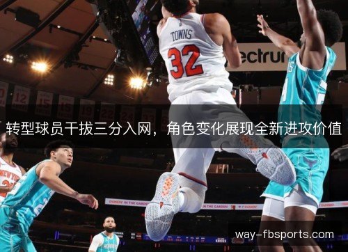 转型球员干拔三分入网，角色变化展现全新进攻价值